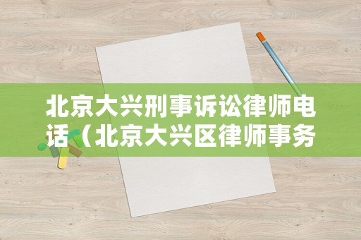 北京大興刑事訴訟律師電話（北京大興區律師事務所電話咨詢）