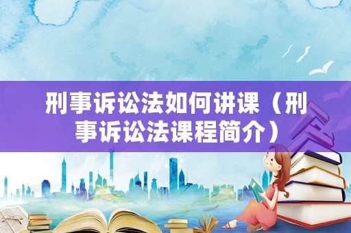 刑事訴訟法如何講課（刑事訴訟法課程簡介）