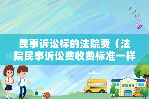 民事訴訟標(biāo)的法院費(fèi)（法院民事訴訟費(fèi)收費(fèi)標(biāo)準(zhǔn)一樣嗎）