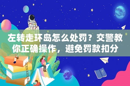 左轉走環島怎么處罰？交警教你正確操作，避免罰款扣分