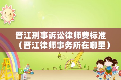 晉江刑事訴訟律師費標準（晉江律師事務所在哪里）