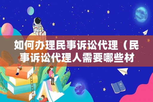 如何辦理民事訴訟代理（民事訴訟代理人需要哪些材料）
