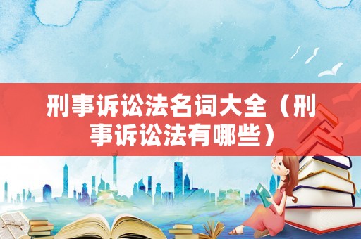 刑事訴訟法名詞大全（刑事訴訟法有哪些）