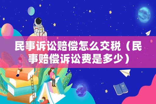 民事訴訟賠償怎么交稅（民事賠償訴訟費是多少）