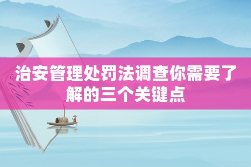 治安管理處罰法調(diào)查你需要了解的三個(gè)關(guān)鍵點(diǎn)