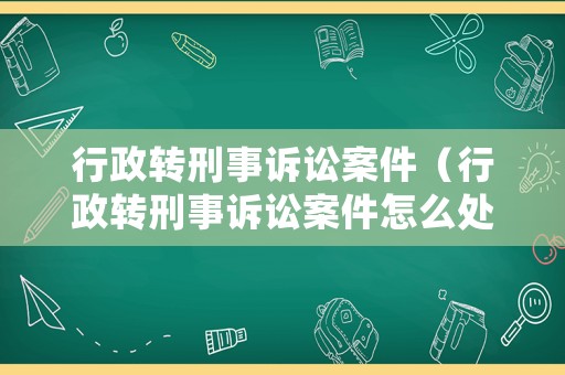 行政轉刑事訴訟案件（行政轉刑事訴訟案件怎么處理）