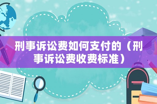 刑事訴訟費(fèi)如何支付的（刑事訴訟費(fèi)收費(fèi)標(biāo)準(zhǔn)）