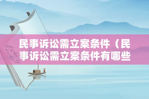民事訴訟需立案條件（民事訴訟需立案條件有哪些）