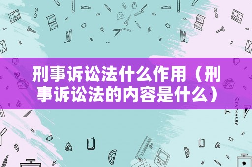 刑事訴訟法什么作用（刑事訴訟法的內容是什么）