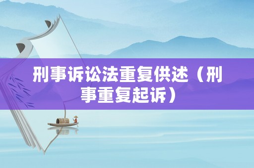 刑事訴訟法重復(fù)供述（刑事重復(fù)起訴）