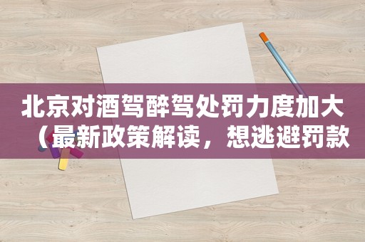 北京對酒駕醉駕處罰力度加大（最新政策解讀，想逃避罰款和刑罰就看這里）