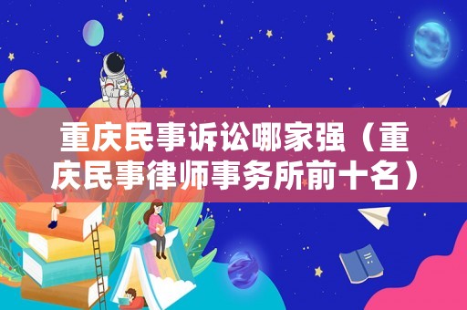 重慶民事訴訟哪家強(qiáng)（重慶民事律師事務(wù)所前十名）