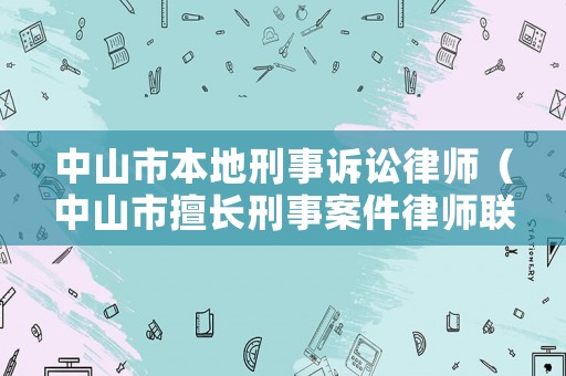 中山市本地刑事訴訟律師（中山市擅長刑事案件律師聯系方式）