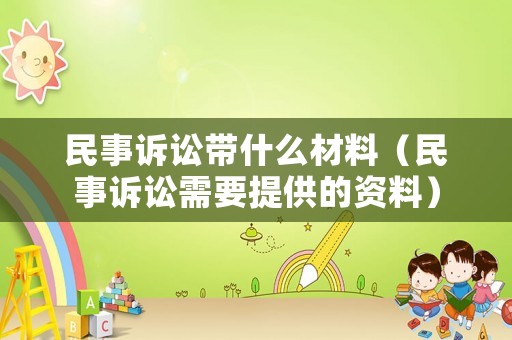 民事訴訟帶什么材料（民事訴訟需要提供的資料）