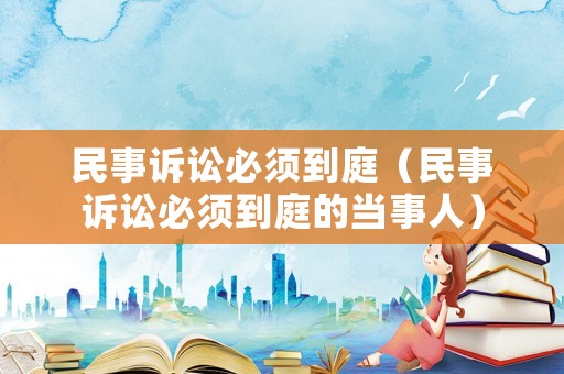 民事訴訟必須到庭（民事訴訟必須到庭的當(dāng)事人）