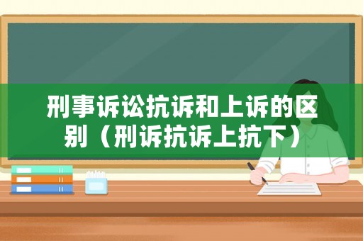 刑事訴訟抗訴和上訴的區別（刑訴抗訴上抗下）
