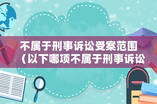 不屬于刑事訴訟受案范圍（以下哪項不屬于刑事訴訟訴訟范圍）