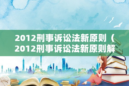 2012刑事訴訟法新原則（2012刑事訴訟法新原則解讀）