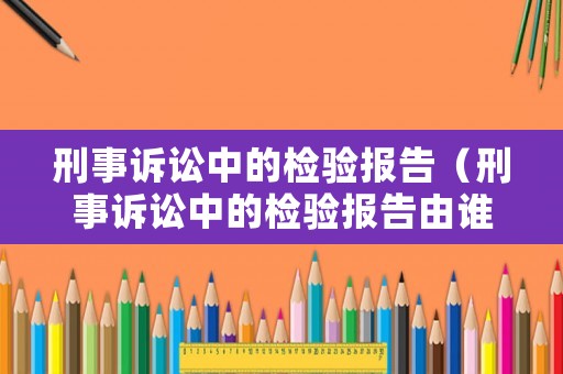 刑事訴訟中的檢驗報告（刑事訴訟中的檢驗報告由誰出具）