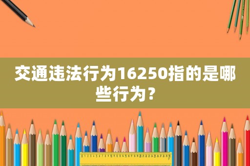 交通違法行為16250指的是哪些行為？