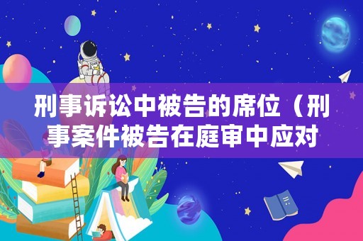 刑事訴訟中被告的席位（刑事案件被告在庭審中應(yīng)對(duì)技巧）