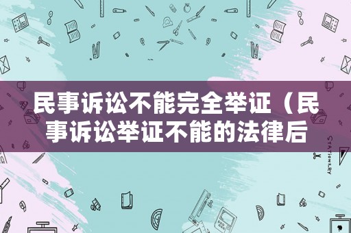 民事訴訟不能完全舉證（民事訴訟舉證不能的法律后果）
