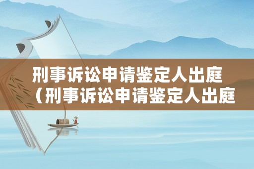刑事訴訟申請鑒定人出庭（刑事訴訟申請鑒定人出庭費用）