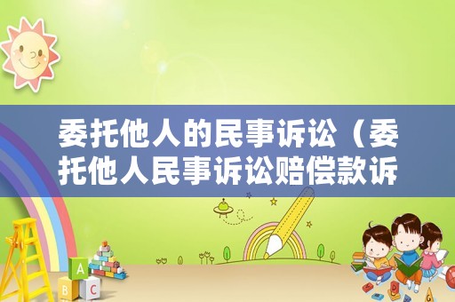 委托他人的民事訴訟（委托他人民事訴訟賠償款訴訟費應該打到誰手上）