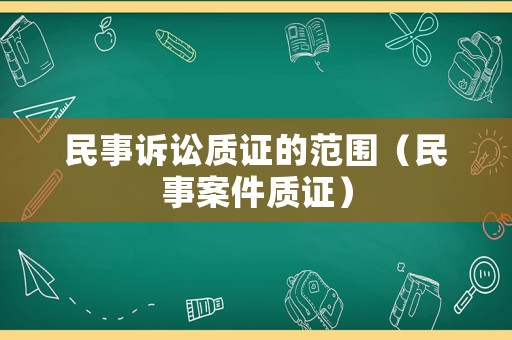民事訴訟質證的范圍（民事案件質證）