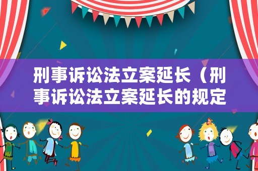 刑事訴訟法立案延長（刑事訴訟法立案延長的規(guī)定）