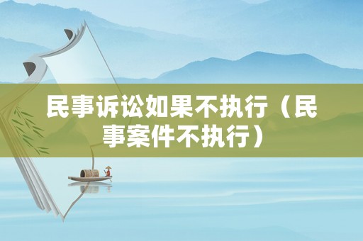 民事訴訟如果不執(zhí)行（民事案件不執(zhí)行）
