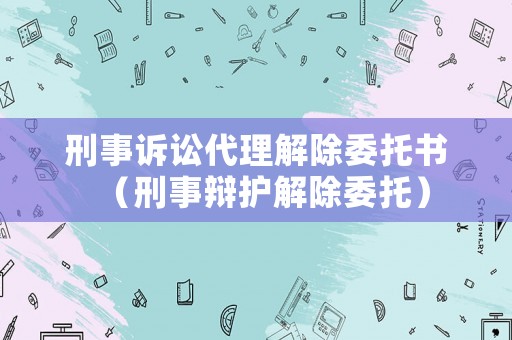 刑事訴訟代理解除委托書（刑事辯護解除委托）