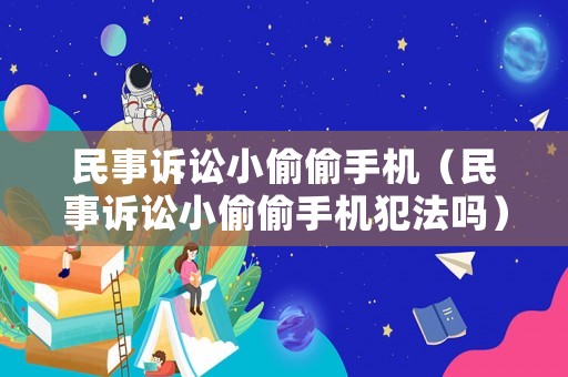 民事訴訟小偷偷手機（民事訴訟小偷偷手機犯法嗎）