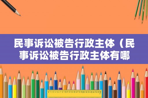 民事訴訟被告行政主體（民事訴訟被告行政主體有哪些）