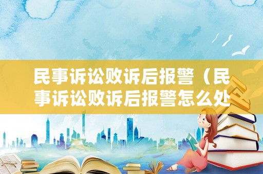 民事訴訟敗訴后報警（民事訴訟敗訴后報警怎么處理）