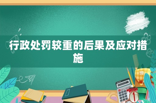 行政處罰較重的后果及應對措施