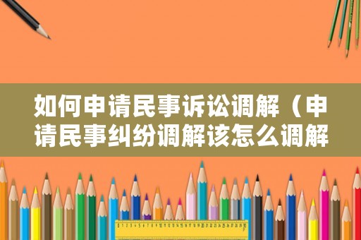 如何申請民事訴訟調解（申請民事糾紛調解該怎么調解）