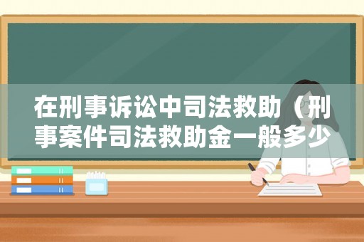 在刑事訴訟中司法救助（刑事案件司法救助金一般多少錢）