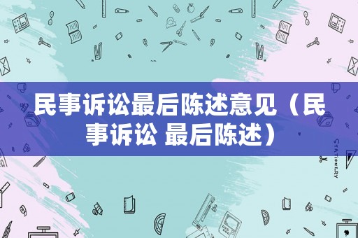 民事訴訟最后陳述意見（民事訴訟 最后陳述）