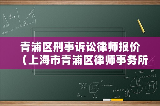 青浦區(qū)刑事訴訟律師報(bào)價(jià)（上海市青浦區(qū)律師事務(wù)所法律咨詢(xún)）