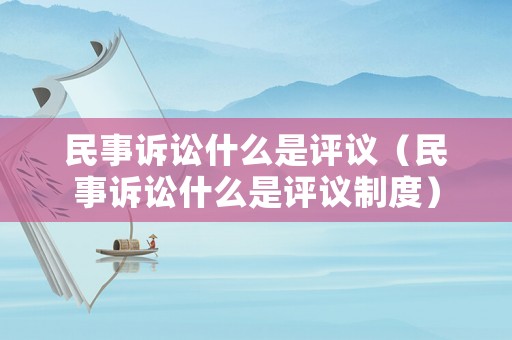 民事訴訟什么是評議（民事訴訟什么是評議制度）