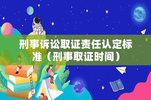 刑事訴訟取證責任認定標準（刑事取證時間）