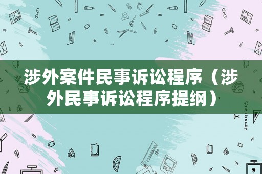 涉外案件民事訴訟程序（涉外民事訴訟程序提綱）