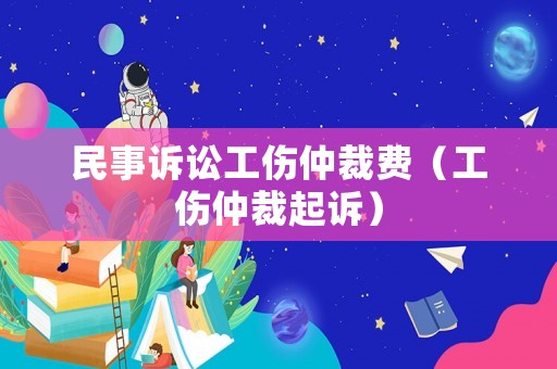 民事訴訟工傷仲裁費（工傷仲裁起訴）