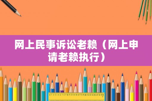 網(wǎng)上民事訴訟老賴（網(wǎng)上申請(qǐng)老賴執(zhí)行）
