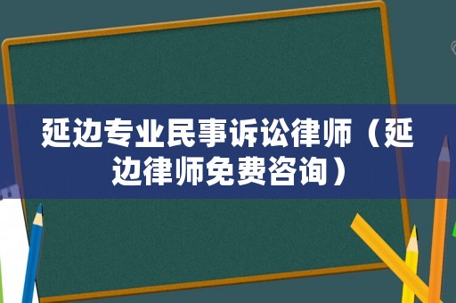 延邊專業民事訴訟律師（延邊律師免費咨詢）