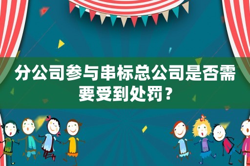 分公司參與串標(biāo)總公司是否需要受到處罰？