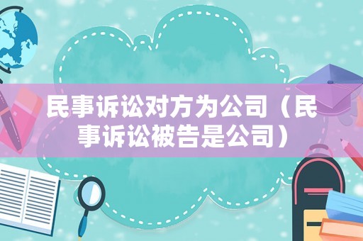 民事訴訟對(duì)方為公司（民事訴訟被告是公司）