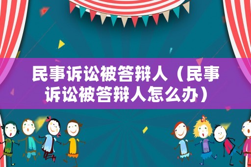 民事訴訟被答辯人（民事訴訟被答辯人怎么辦）