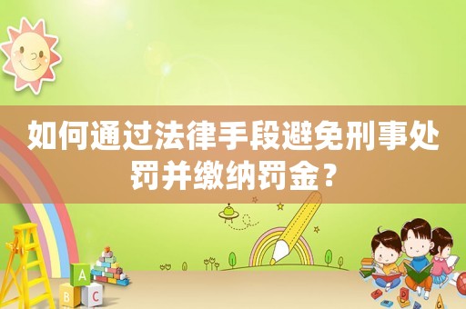 如何通過法律手段避免刑事處罰并繳納罰金？